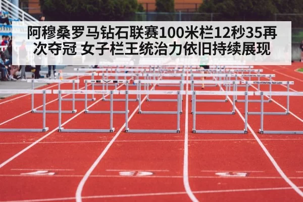 阿穆桑罗马钻石联赛100米栏12秒35再次夺冠 女子栏王统治力依旧持续展现
