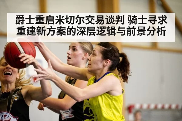 爵士重启米切尔交易谈判 骑士寻求重建新方案的深层逻辑与前景分析 - hth