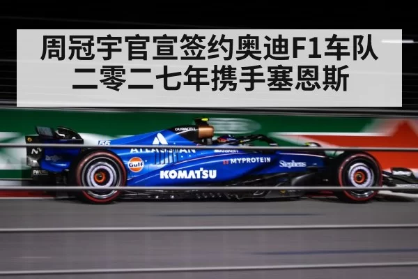 周冠宇官宣签约奥迪F1车队二零二七年携手塞恩斯 - hth
