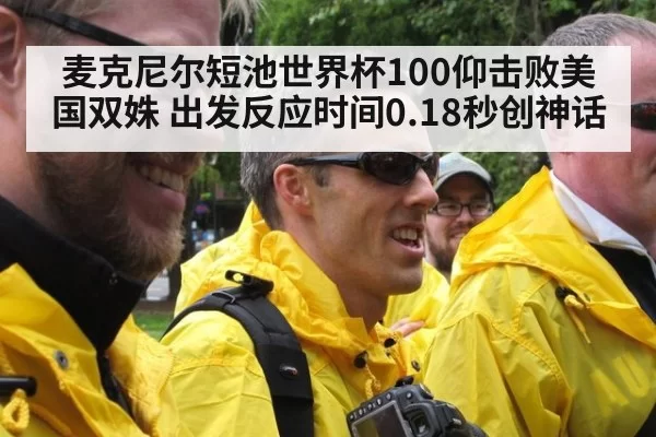 麦克尼尔短池世界杯100仰击败美国双姝 出发反应时间0.18秒创神话 - hth