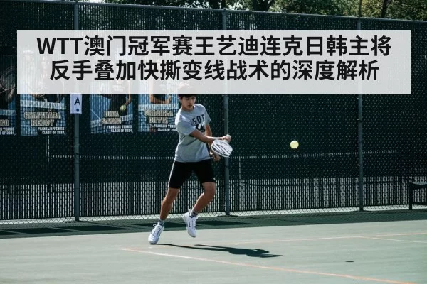 WTT澳门冠军赛王艺迪连克日韩主将 反手叠加快撕变线战术的深度解析 - hth