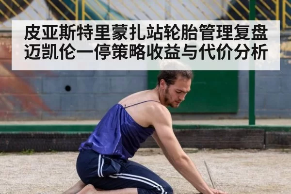 皮亚斯特里蒙扎站轮胎管理复盘 迈凯伦一停策略收益与代价分析 - hth