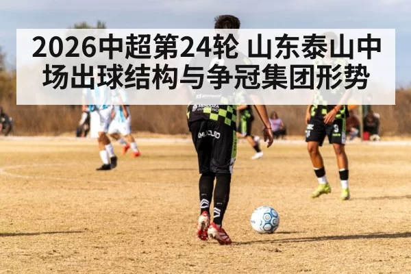 2026中超第24轮 山东泰山中场出球结构与争冠集团形势 - hth
