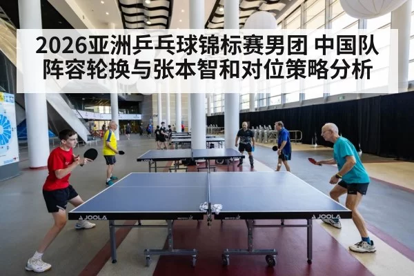 2026亚洲乒乓球锦标赛男团 中国队阵容轮换与张本智和对位策略分析 | hth