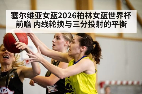 塞尔维亚女篮2026柏林女篮世界杯前瞻 内线轮换与三分投射的平衡 - hth